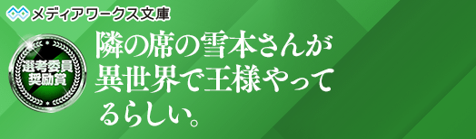選考委員奨励賞：隣の席の雪本さんが異世界で王様やってるらしい。