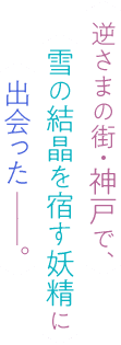 逆さまの街・神戸で、雪の結晶を宿す妖精に出会った──。